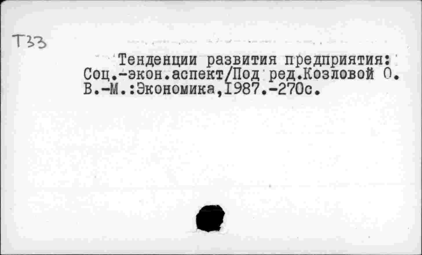 ﻿Тенденции развития предприятия: Соц.-экон.аспект/Под ред.Козловой 0. В.-М.:Экономика,I987.-270с.